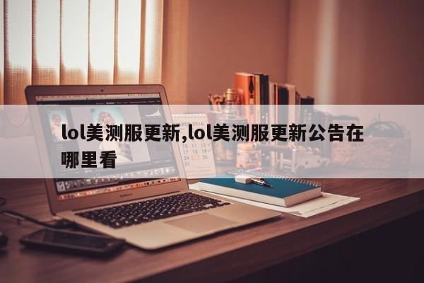 lol美测服更新,lol美测服更新公告在哪里看
