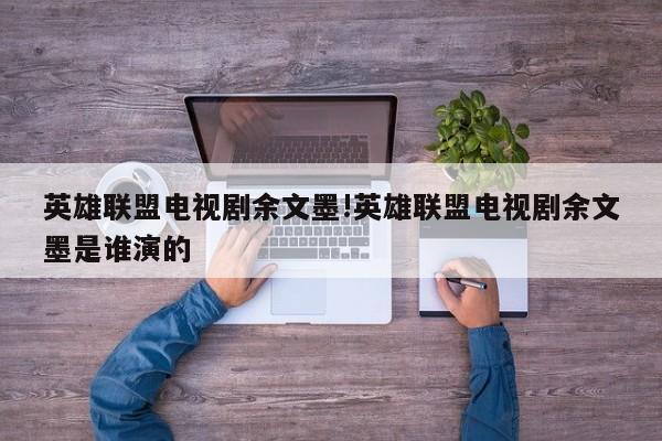 英雄联盟电视剧余文墨!英雄联盟电视剧余文墨是谁演的