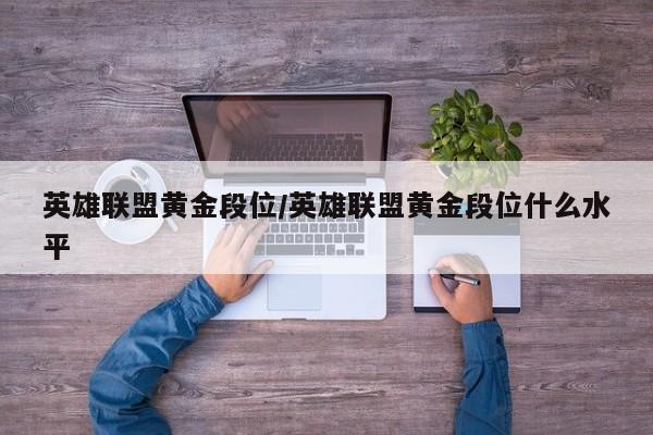 英雄联盟黄金段位/英雄联盟黄金段位什么水平