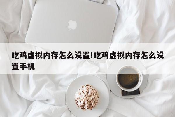吃鸡虚拟内存怎么设置!吃鸡虚拟内存怎么设置手机