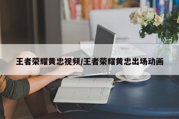 王者荣耀黄忠视频/王者荣耀黄忠出场动画