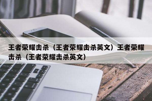 王者荣耀击杀（王者荣耀击杀英文）王者荣耀击杀（王者荣耀击杀英文）