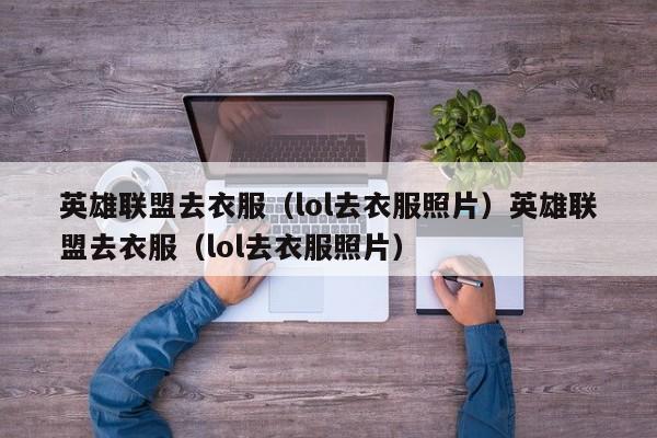 英雄联盟去衣服（lol去衣服照片）英雄联盟去衣服（lol去衣服照片）