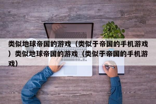 类似地球帝国的游戏（类似于帝国的手机游戏）类似地球帝国的游戏（类似于帝国的手机游戏）