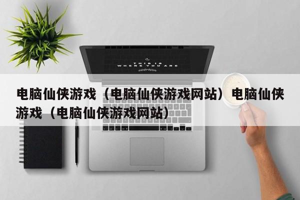 电脑仙侠游戏（电脑仙侠游戏网站）电脑仙侠游戏（电脑仙侠游戏网站）