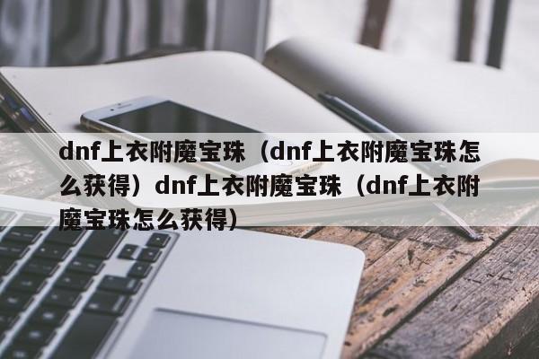 dnf上衣附魔宝珠（dnf上衣附魔宝珠怎么获得）dnf上衣附魔宝珠（dnf上衣附魔宝珠怎么获得）