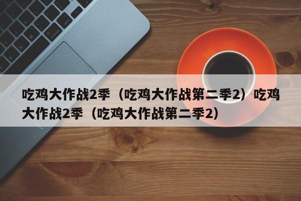 吃鸡大作战2季（吃鸡大作战第二季2）吃鸡大作战2季（吃鸡大作战第二季2）