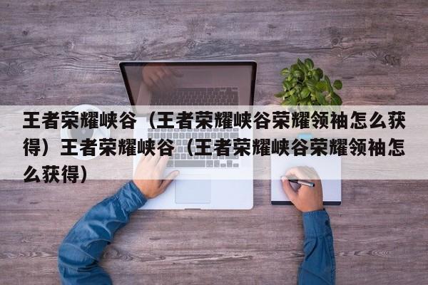 王者荣耀峡谷（王者荣耀峡谷荣耀领袖怎么获得）王者荣耀峡谷（王者荣耀峡谷荣耀领袖怎么获得）