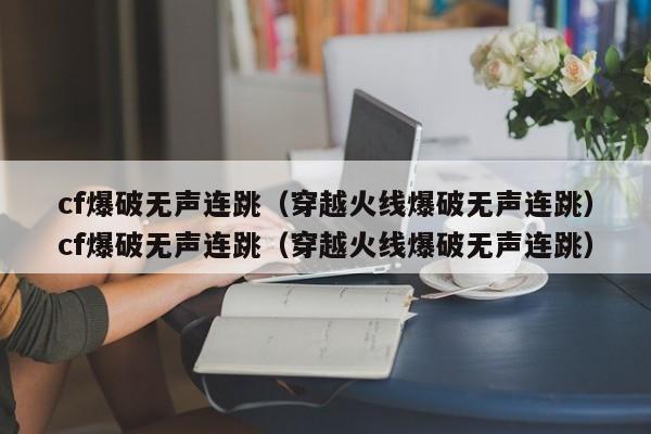 cf爆破无声连跳（穿越火线爆破无声连跳）cf爆破无声连跳（穿越火线爆破无声连跳）