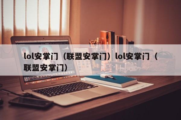 lol安掌门（联盟安掌门）lol安掌门（联盟安掌门）