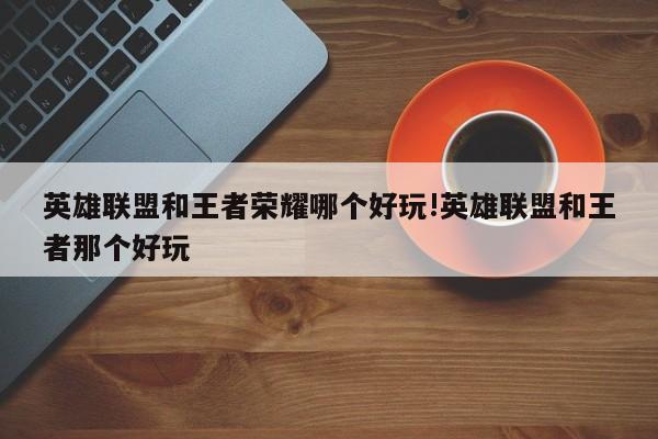 英雄联盟和王者荣耀哪个好玩!英雄联盟和王者那个好玩