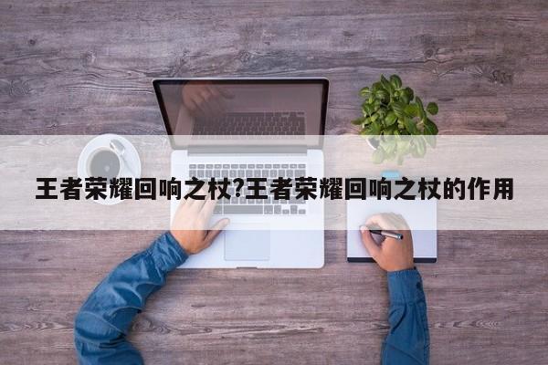 王者荣耀回响之杖?王者荣耀回响之杖的作用