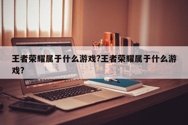 王者荣耀属于什么游戏?王者荣耀属于什么游戏?