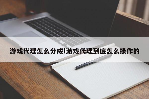 游戏代理怎么分成!游戏代理到底怎么操作的