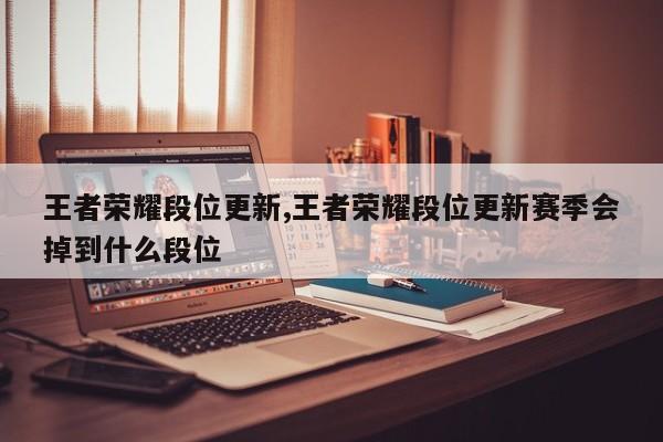 王者荣耀段位更新,王者荣耀段位更新赛季会掉到什么段位