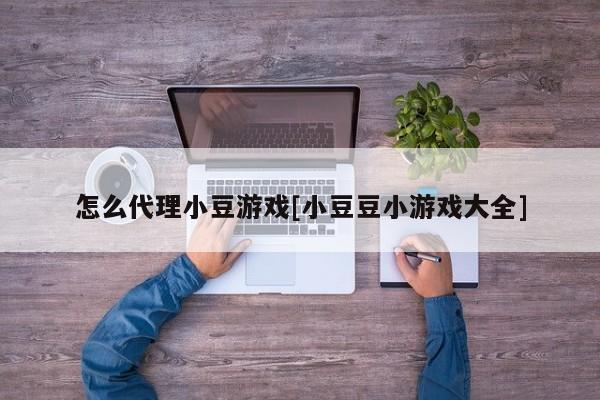 怎么代理小豆游戏[小豆豆小游戏大全]