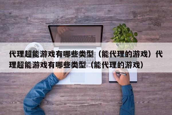 代理超能游戏有哪些类型(能代理的游戏)代理超能游戏有哪些类型(能代理的游戏)