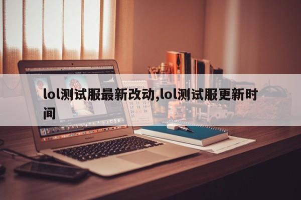 lol测试服最新改动,lol测试服更新时间