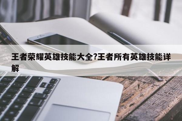 王者荣耀英雄技能大全?王者所有英雄技能详解