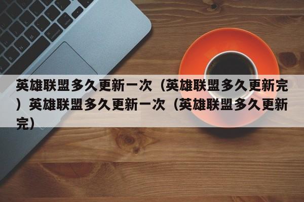 英雄联盟多久更新一次（英雄联盟多久更新完）英雄联盟多久更新一次（英雄联盟多久更新完）