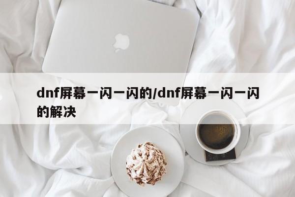 dnf屏幕一闪一闪的/dnf屏幕一闪一闪的解决