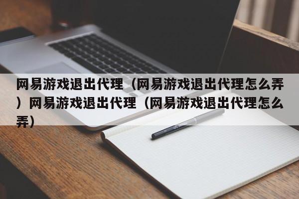 网易游戏退出代理（网易游戏退出代理怎么弄）网易游戏退出代理（网易游戏退出代理怎么弄）