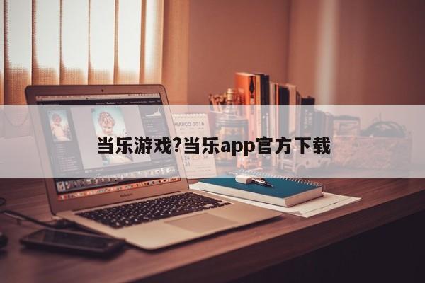 当乐游戏?当乐app官方下载