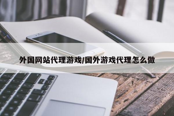 外国网站代理游戏/国外游戏代理怎么做