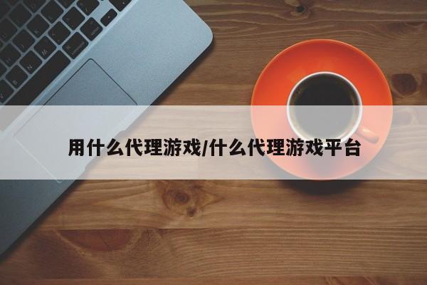用什么代理游戏/什么代理游戏平台