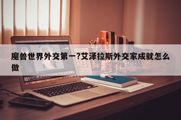 魔兽世界外交第一?艾泽拉斯外交家成就怎么做