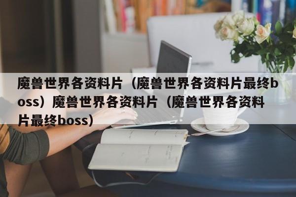 魔兽世界各资料片（魔兽世界各资料片最终boss）魔兽世界各资料片（魔兽世界各资料片最终boss）