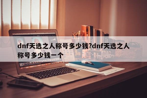 dnf天选之人称号多少钱?dnf天选之人称号多少钱一个