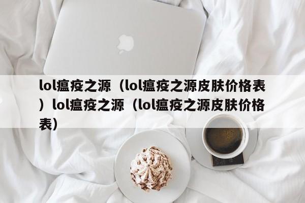 lol瘟疫之源（lol瘟疫之源皮肤价格表）lol瘟疫之源（lol瘟疫之源皮肤价格表）