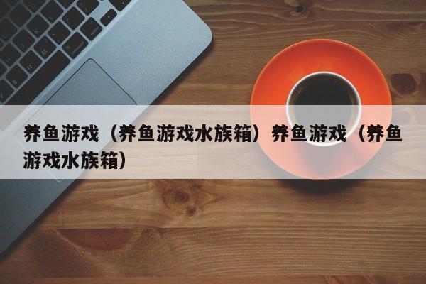 养鱼游戏（养鱼游戏水族箱）养鱼游戏（养鱼游戏水族箱）