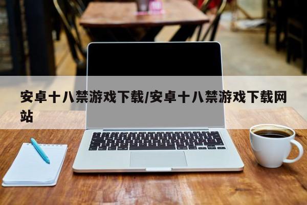 安卓十八禁游戏下载/安卓十八禁游戏下载网站