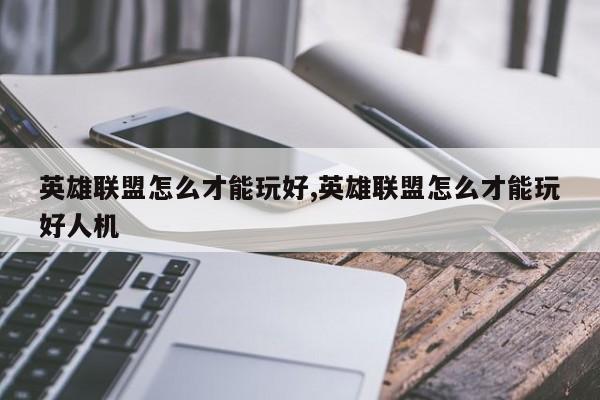 英雄联盟怎么才能玩好,英雄联盟怎么才能玩好人机