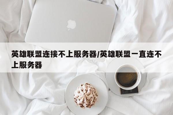 英雄联盟连接不上服务器/英雄联盟一直连不上服务器