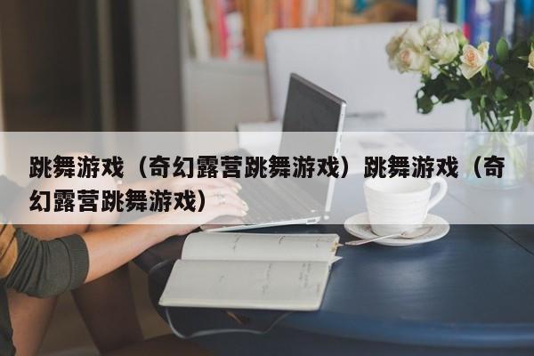 跳舞游戏（奇幻露营跳舞游戏）跳舞游戏（奇幻露营跳舞游戏）