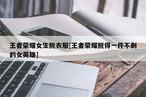 王者荣耀女生脱衣服[王者荣耀脱得一件不剩的女英雄]