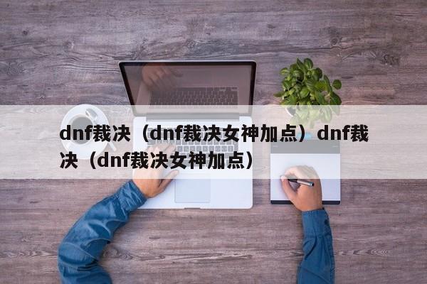 dnf裁决（dnf裁决女神加点）dnf裁决（dnf裁决女神加点）
