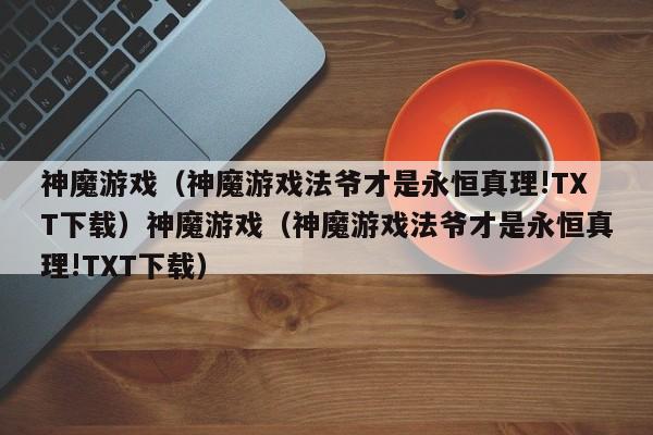 神魔游戏（神魔游戏法爷才是永恒真理!TXT下载）神魔游戏（神魔游戏法爷才是永恒真理!TXT下载）