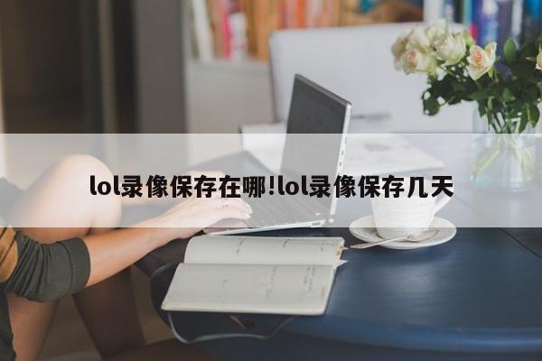 lol录像保存在哪!lol录像保存几天