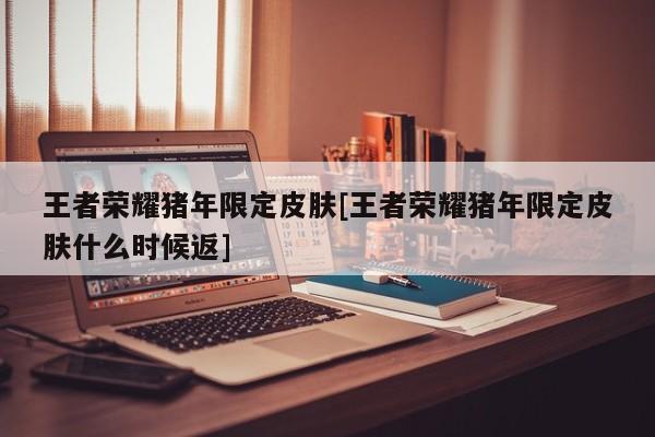 王者荣耀猪年限定皮肤[王者荣耀猪年限定皮肤什么时候返]
