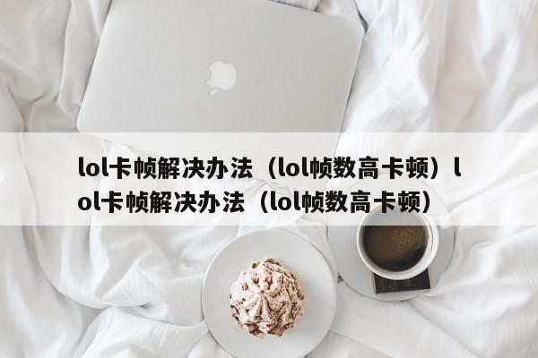 lol卡帧解决办法（lol帧数高卡顿）lol卡帧解决办法（lol帧数高卡顿）