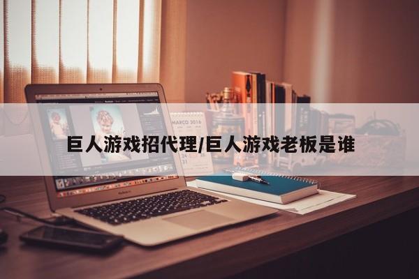 巨人游戏招代理/巨人游戏老板是谁