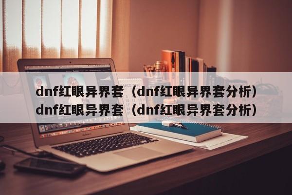 dnf红眼异界套(dnf红眼异界套分析)dnf红眼异界套(dnf红眼异界套分析)