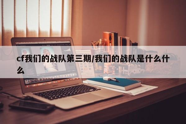 cf我们的战队第三期/我们的战队是什么什么