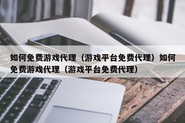 如何免费游戏代理(游戏平台免费代理)如何免费游戏代理(游戏平台免费代理)