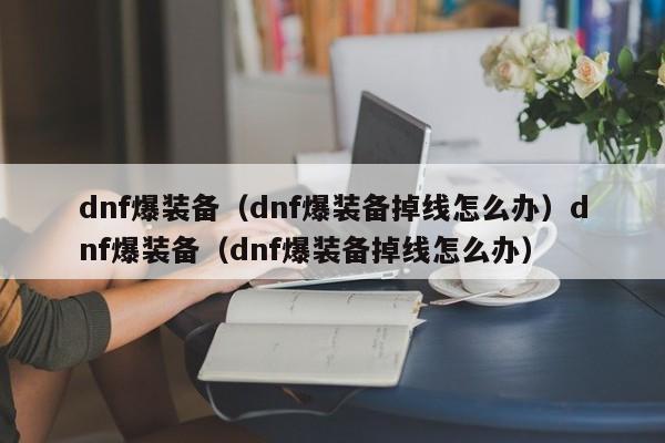 dnf爆装备(dnf爆装备掉线怎么办)dnf爆装备(dnf爆装备掉线怎么办)