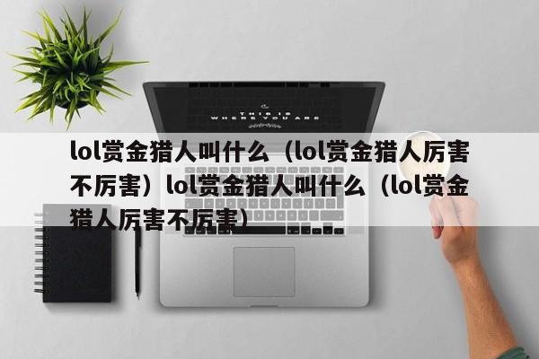 lol赏金猎人叫什么(lol赏金猎人厉害不厉害)lol赏金猎人叫什么(lol赏金猎人厉害不厉害)